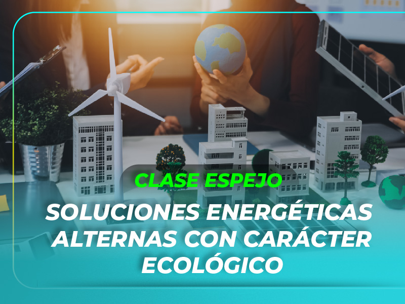 Clase espejo – Soluciones energéticas alternas con carácter ecológico